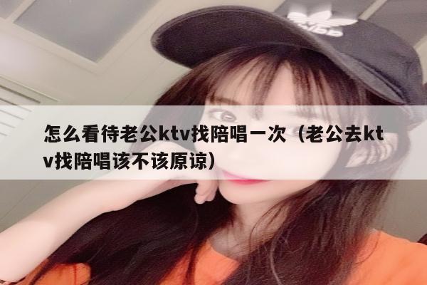 怎么看待老公ktv找陪唱一次（老公去ktv找陪唱该不该原谅）