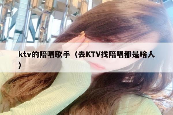 ktv的陪唱歌手（去KTV找陪唱都是啥人）