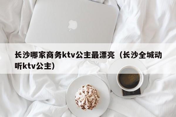 长沙哪家商务ktv公主最漂亮（长沙全城动听ktv公主）