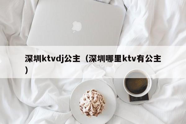 深圳ktvdj公主（深圳哪里ktv有公主）