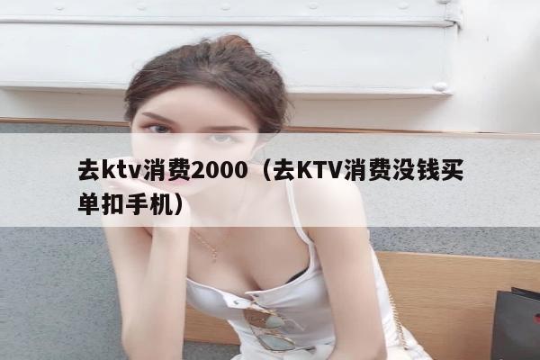 去ktv消费2000（去KTV消费没钱买单扣手机）