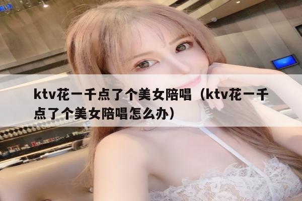 ktv花一千点了个美女陪唱（ktv花一千点了个美女陪唱怎么办）