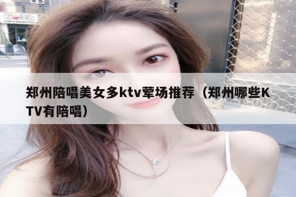 郑州陪唱美女多ktv荤场推荐（郑州哪些KTV有陪唱）