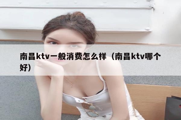 南昌ktv一般消费怎么样（南昌ktv哪个好）