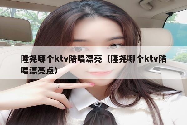 隆尧哪个ktv陪唱漂亮（隆尧哪个ktv陪唱漂亮点）