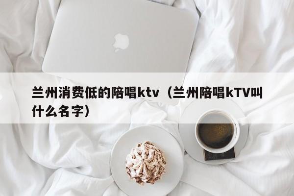 兰州消费低的陪唱ktv（兰州陪唱kTV叫什么名字）