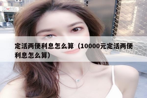 定活两便利息怎么算（10000元定活两便利息怎么算）