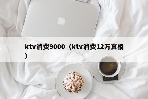 ktv消费9000（ktv消费12万真相）