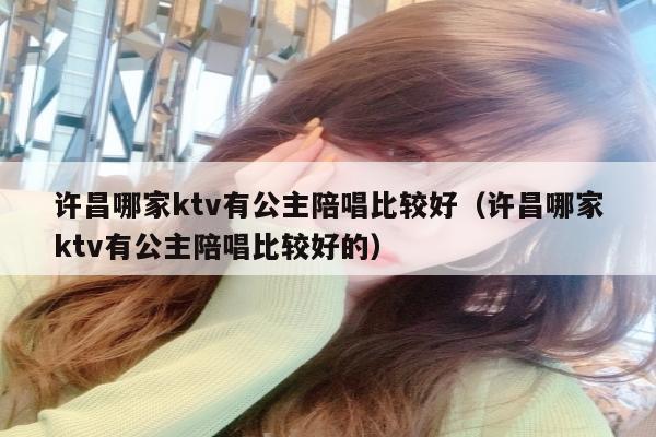 许昌哪家ktv有公主陪唱比较好（许昌哪家ktv有公主陪唱比较好的）