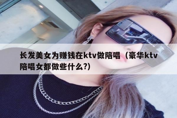 长发美女为赚钱在ktv做陪唱（豪华ktv陪唱女都做些什么?）