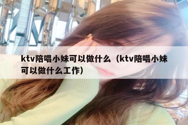 ktv陪唱小妹可以做什么（ktv陪唱小妹可以做什么工作）