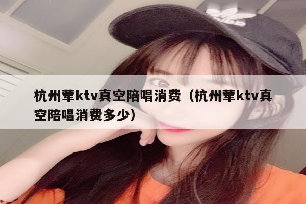 杭州荤ktv真空陪唱消费（杭州荤ktv真空陪唱消费多少）