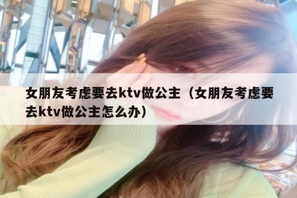 女朋友考虑要去ktv做公主（女朋友考虑要去ktv做公主怎么办）