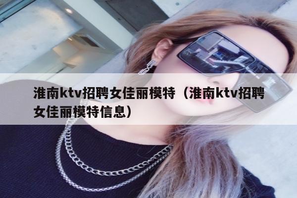 淮南ktv招聘女佳丽模特（淮南ktv招聘女佳丽模特信息）