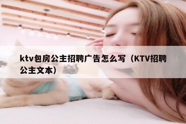 ktv包房公主招聘广告怎么写（KTV招聘公主文本）