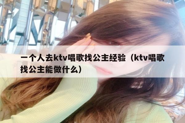 一个人去ktv唱歌找公主经验（ktv唱歌找公主能做什么）