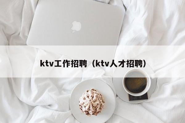 ktv工作招聘（ktv人才招聘）