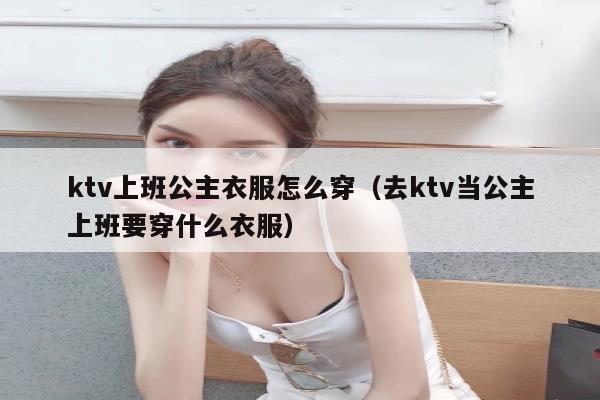 ktv上班公主衣服怎么穿（去ktv当公主上班要穿什么衣服）