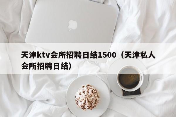 天津ktv会所招聘日结1500（天津私人会所招聘日结）