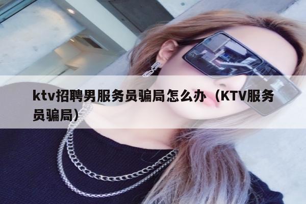 ktv招聘男服务员骗局怎么办（KTV服务员骗局）