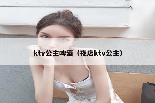 ktv公主啤酒（夜店ktv公主）