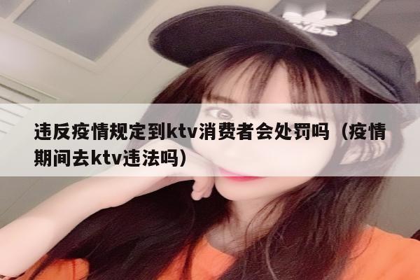 违反疫情规定到ktv消费者会处罚吗（疫情期间去ktv违法吗）