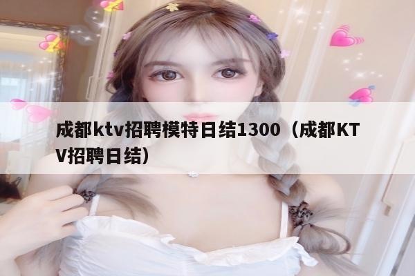 成都ktv招聘模特日结1300（成都KTV招聘日结）