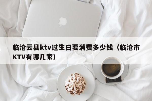 临沧云县ktv过生日要消费多少钱（临沧市KTV有哪几家）