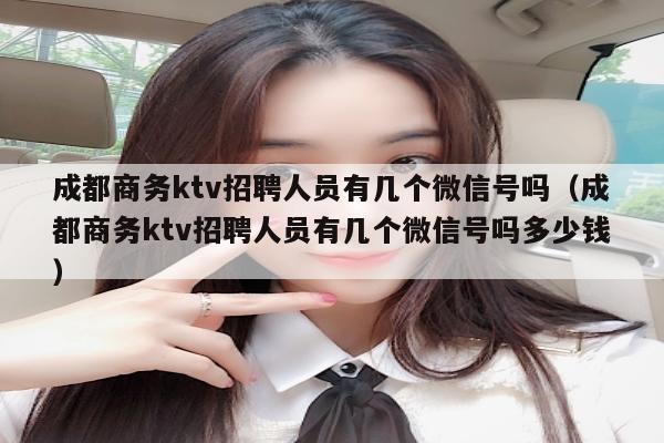 成都商务ktv招聘人员有几个微信号吗（成都商务ktv招聘人员有几个微信号吗多少钱）