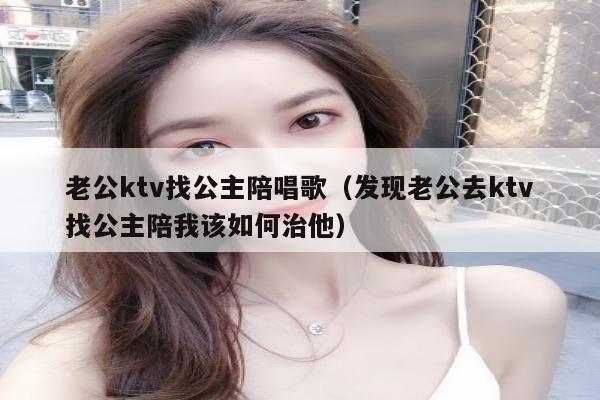 老公ktv找公主陪唱歌（发现老公去ktv找公主陪我该如何治他）