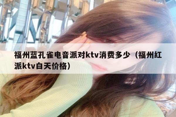 福州蓝孔雀电音派对ktv消费多少（福州红派ktv白天价格）