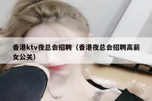 香港ktv夜总会招聘（香港夜总会招聘高薪女公关）