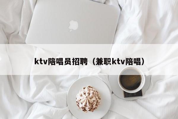 ktv陪唱员招聘（兼职ktv陪唱）