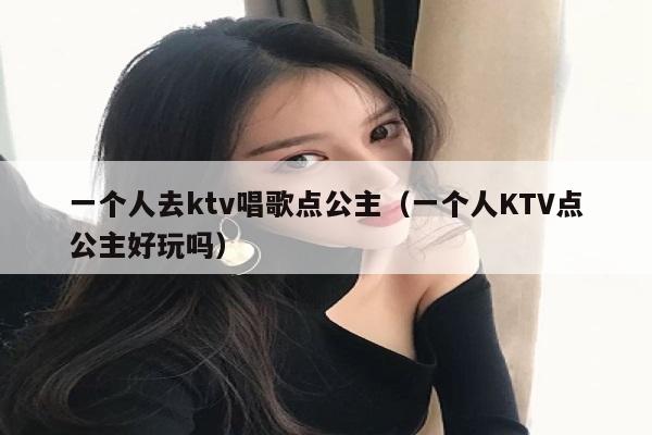 一个人去ktv唱歌点公主（一个人KTV点公主好玩吗）