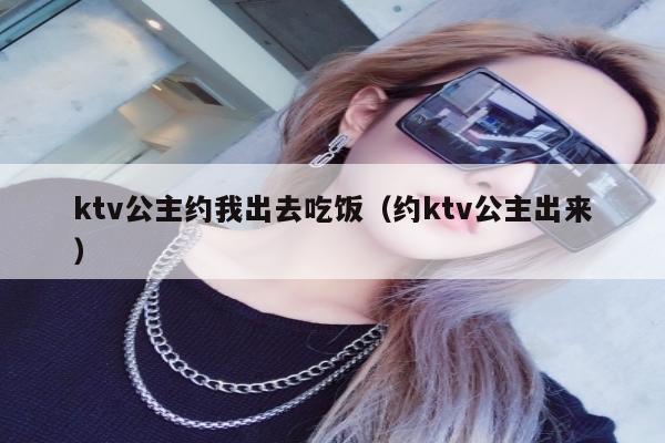 ktv公主约我出去吃饭（约ktv公主出来）