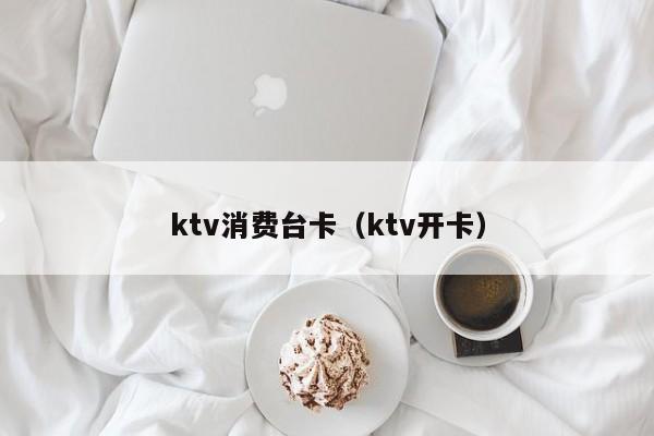 ktv消费台卡（ktv开卡）