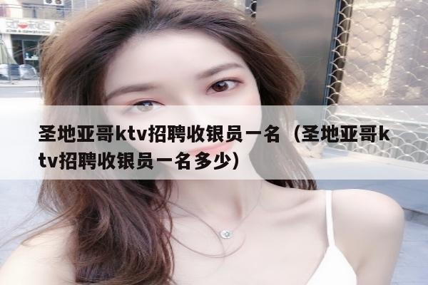 圣地亚哥ktv招聘收银员一名（圣地亚哥ktv招聘收银员一名多少）