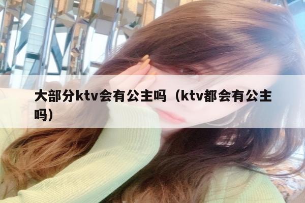 大部分ktv会有公主吗（ktv都会有公主吗）