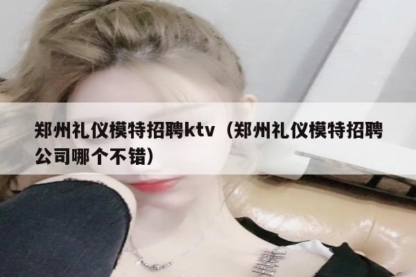 郑州礼仪模特招聘ktv（郑州礼仪模特招聘公司哪个不错）