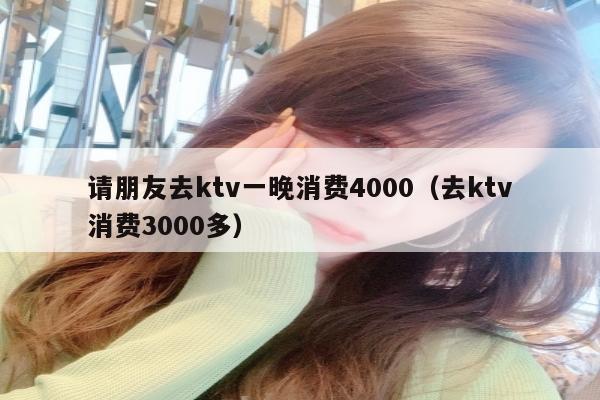 请朋友去ktv一晚消费4000（去ktv消费3000多）