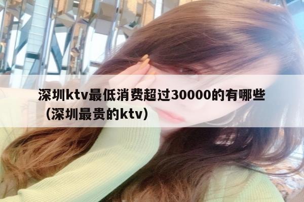 深圳ktv最低消费超过30000的有哪些（深圳最贵的ktv）