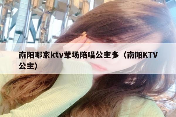 南阳哪家ktv荤场陪唱公主多（南阳KTV公主）