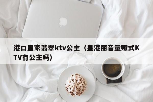 港口皇家翡翠ktv公主（皇港丽音量贩式KTV有公主吗）