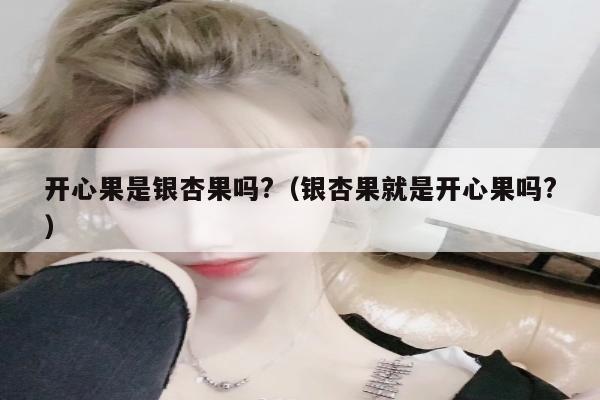 开心果是银杏果吗?（银杏果就是开心果吗?）