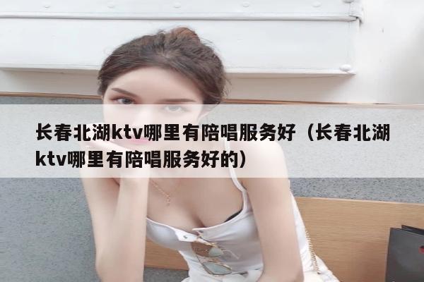 长春北湖ktv哪里有陪唱服务好（长春北湖ktv哪里有陪唱服务好的）