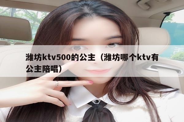 潍坊ktv500的公主（潍坊哪个ktv有公主陪唱）