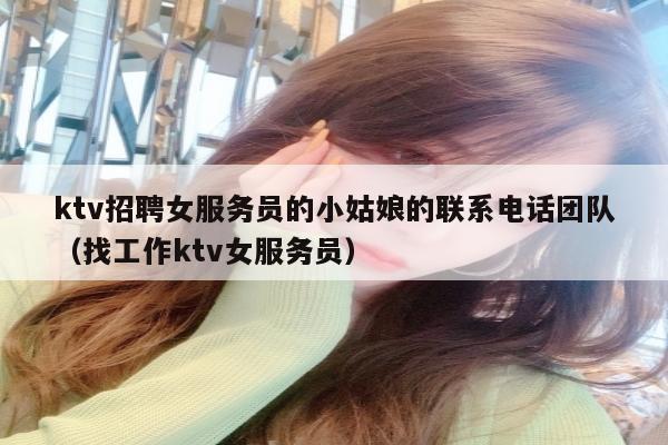 ktv招聘女服务员的小姑娘的联系电话团队（找工作ktv女服务员）