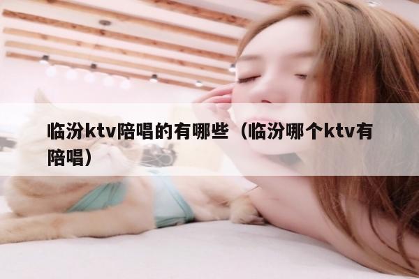 临汾ktv陪唱的有哪些（临汾哪个ktv有陪唱）