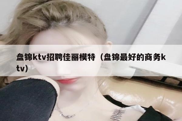 盘锦ktv招聘佳丽模特（盘锦最好的商务ktv）