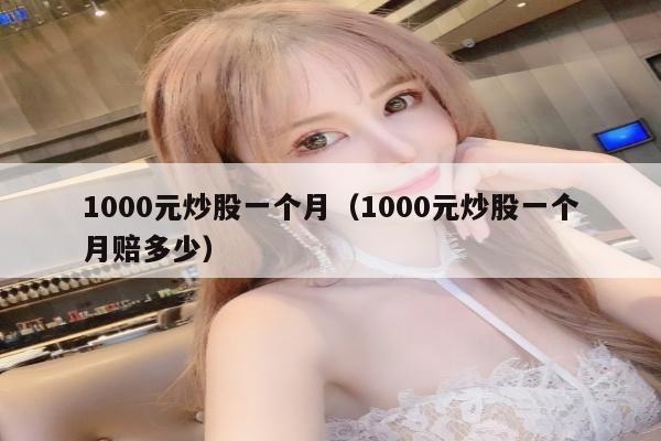 1000元炒股一个月（1000元炒股一个月赔多少）